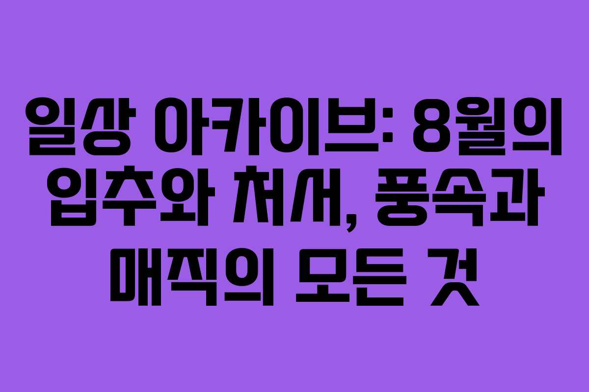 일상 아카이브: 8월의 입추와 처서, 풍속과 매직의 모든 것