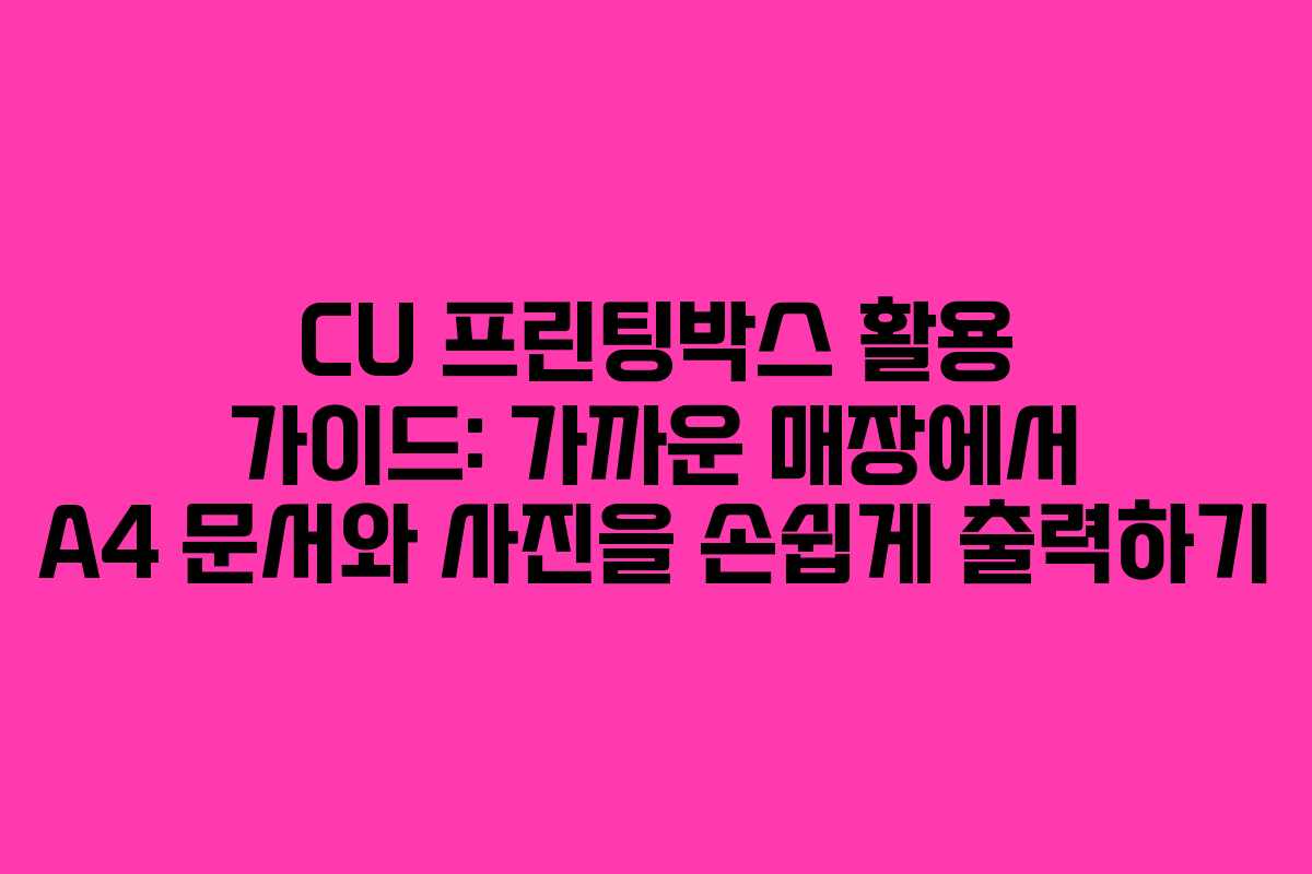 CU 프린팅박스 활용 가이드: 가까운 매장에서 A4 문서와 사진을 손쉽게 출력하기