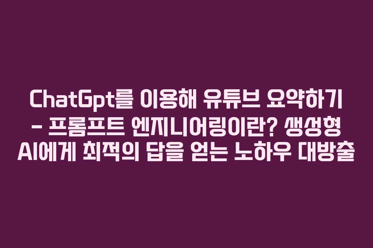 ChatGpt를 이용해 유튜브 요약하기 – 프롬프트 엔지니어링이란? 생성형 AI에게 최적의 답을 얻는 노하우 대방출