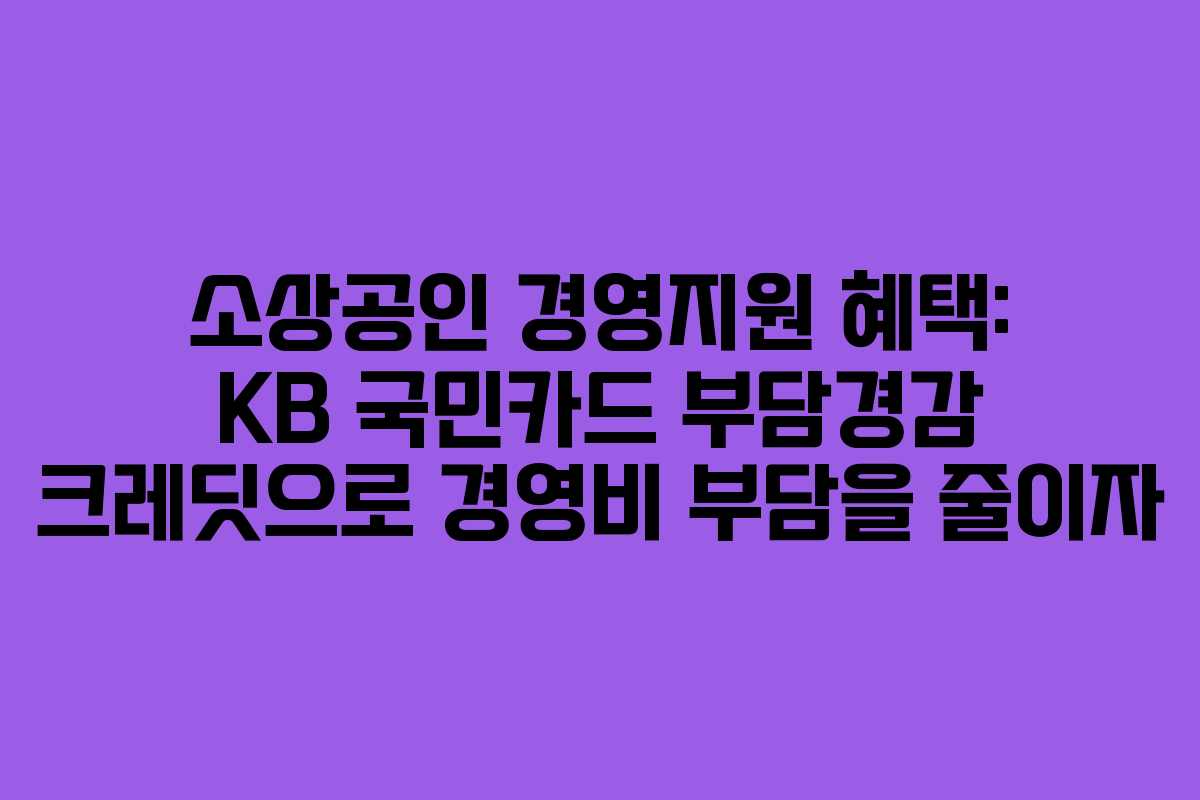 소상공인 경영지원 혜택: KB 국민카드 부담경감 크레딧으로 경영비 부담을 줄이자