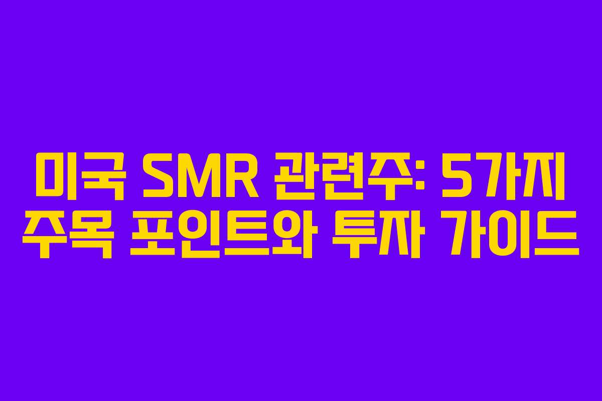 미국 SMR 관련주: 5가지 주목 포인트와 투자 가이드