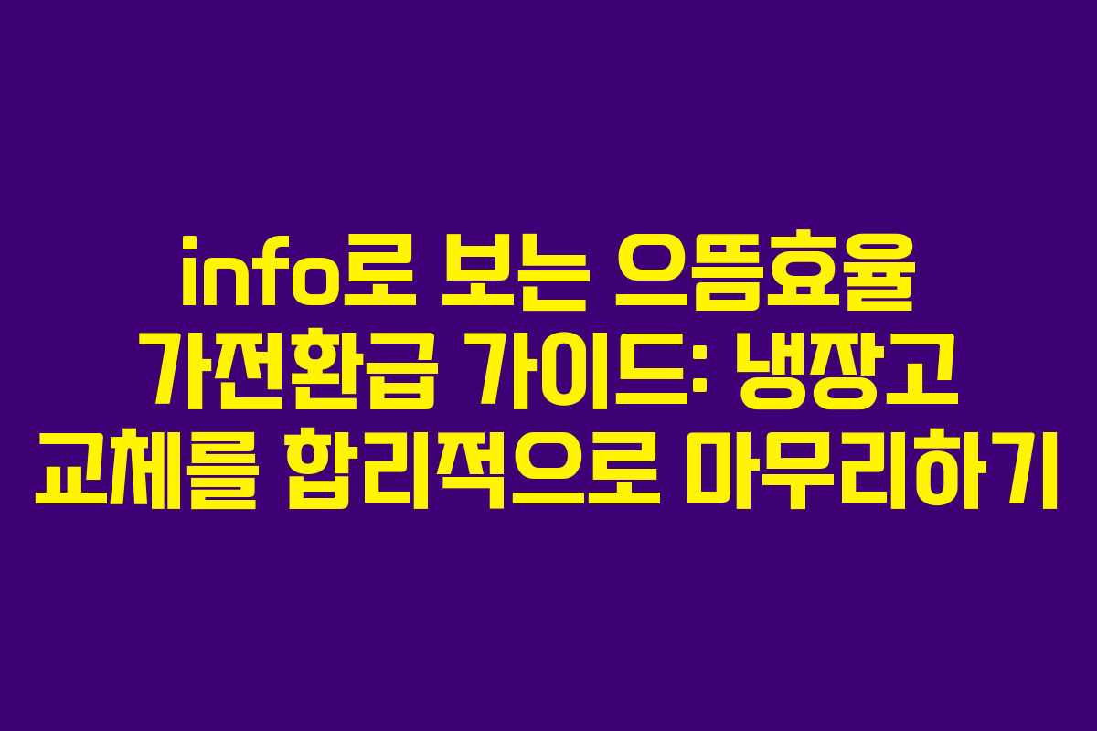 info로 보는 으뜸효율 가전환급 가이드: 냉장고 교체를 합리적으로 마무리하기