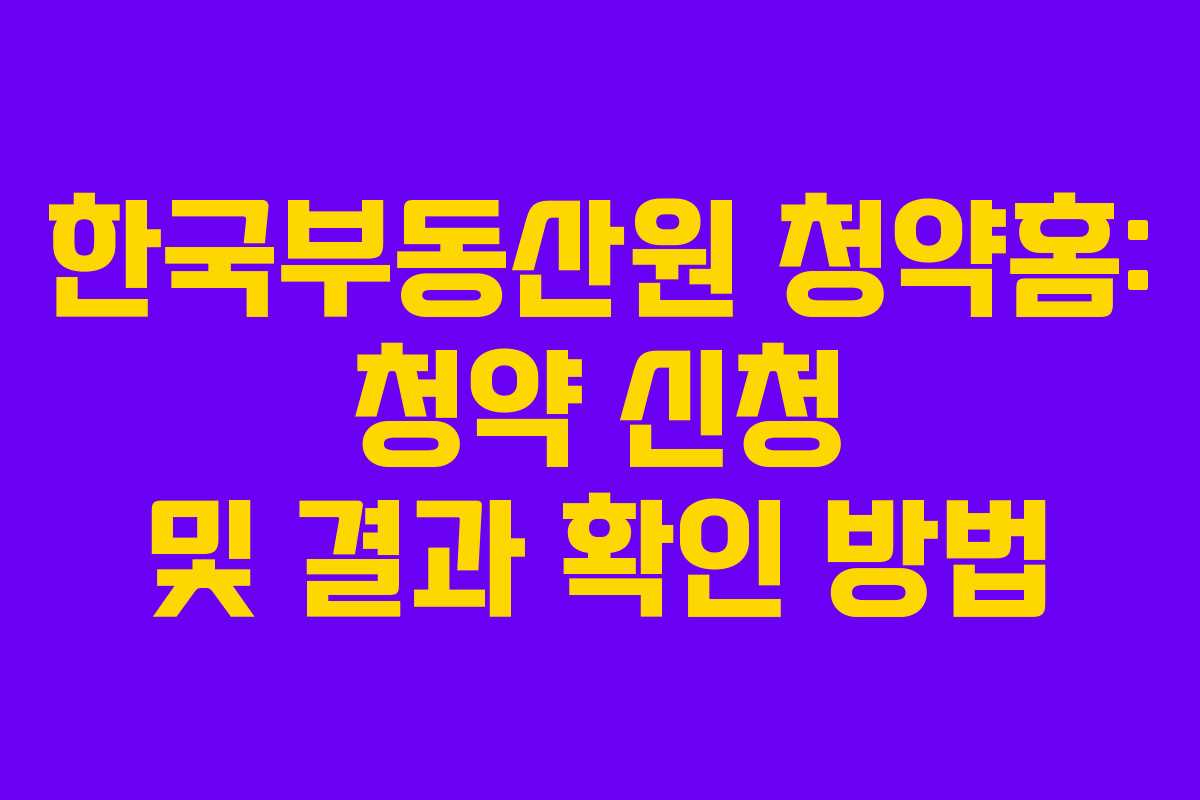 한국부동산원 청약홈: 청약 신청 및 결과 확인 방법