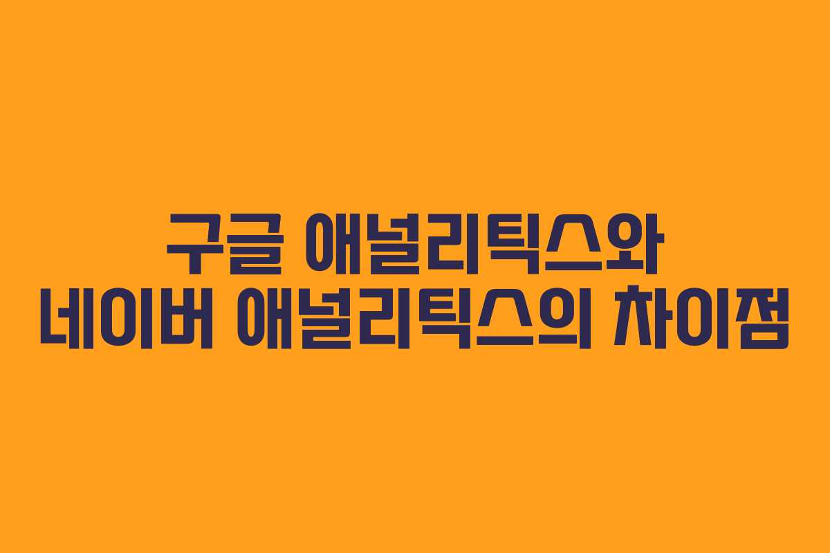 구글 애널리틱스와 네이버 애널리틱스의 차이점