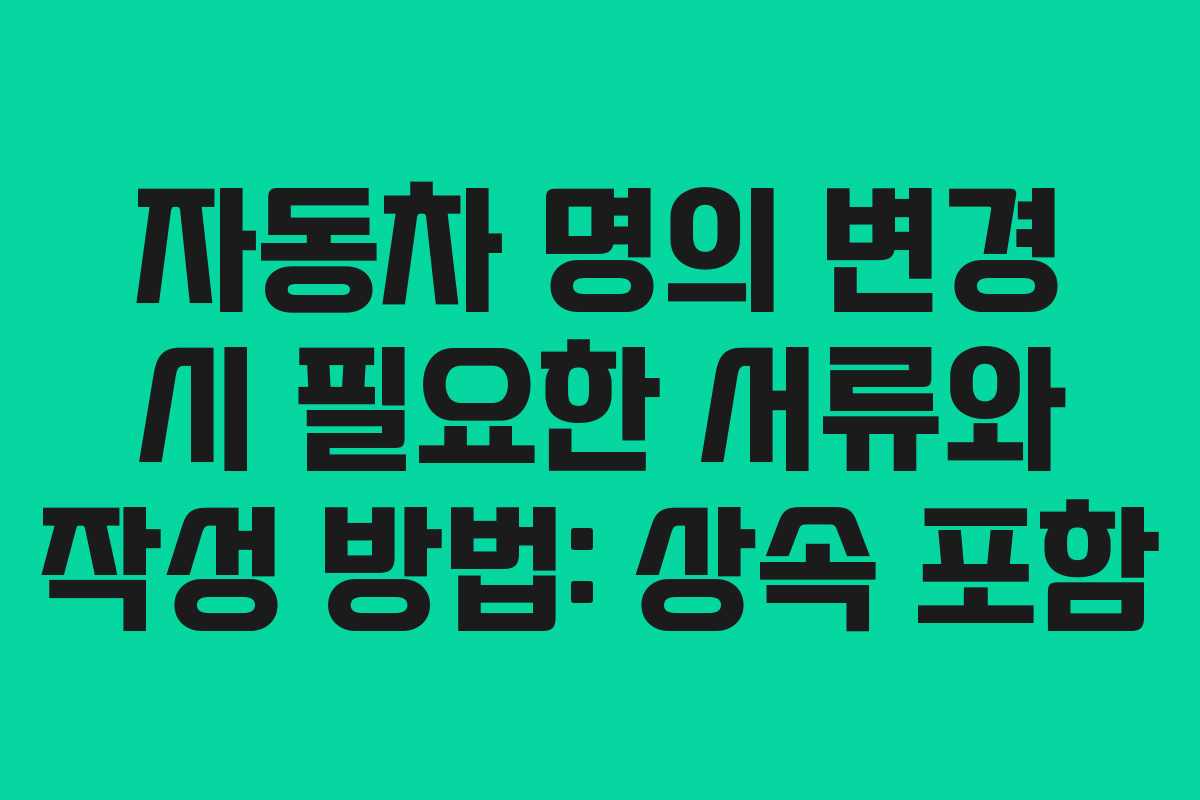 자동차 명의 변경 시 필요한 서류와 작성 방법: 상속 포함