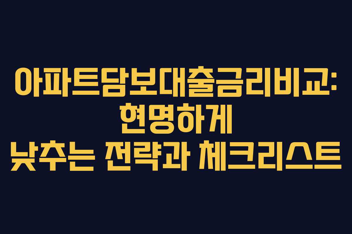 아파트담보대출금리비교: 현명하게 낮추는 전략과 체크리스트