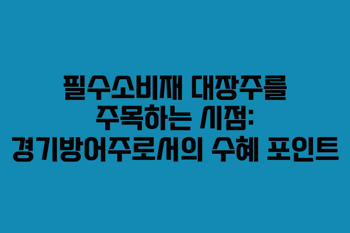 필수소비재 대장주를 주목하는 시점: 경기방어주로서의 수혜 포인트