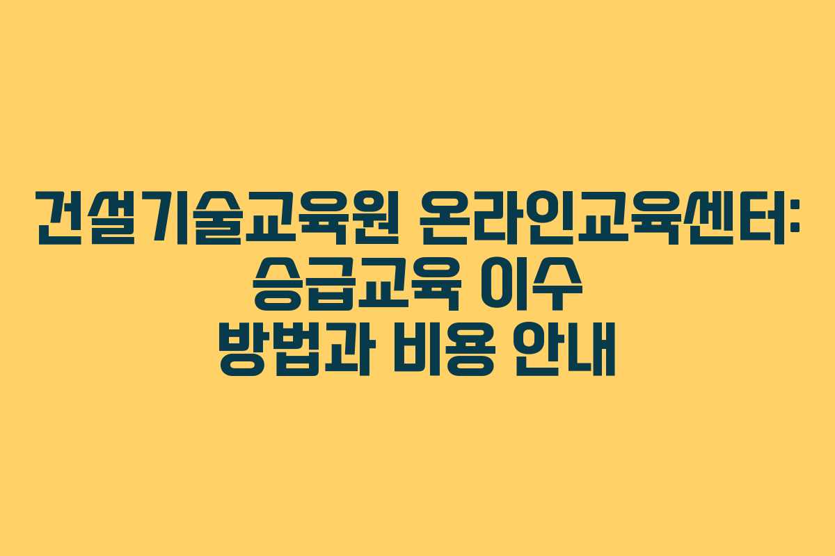 건설기술교육원 온라인교육센터: 승급교육 이수 방법과 비용 안내