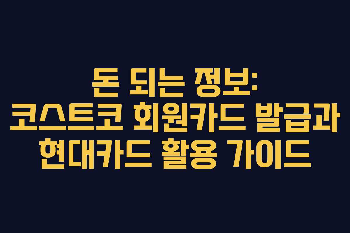 돈 되는 정보: 코스트코 회원카드 발급과 현대카드 활용 가이드