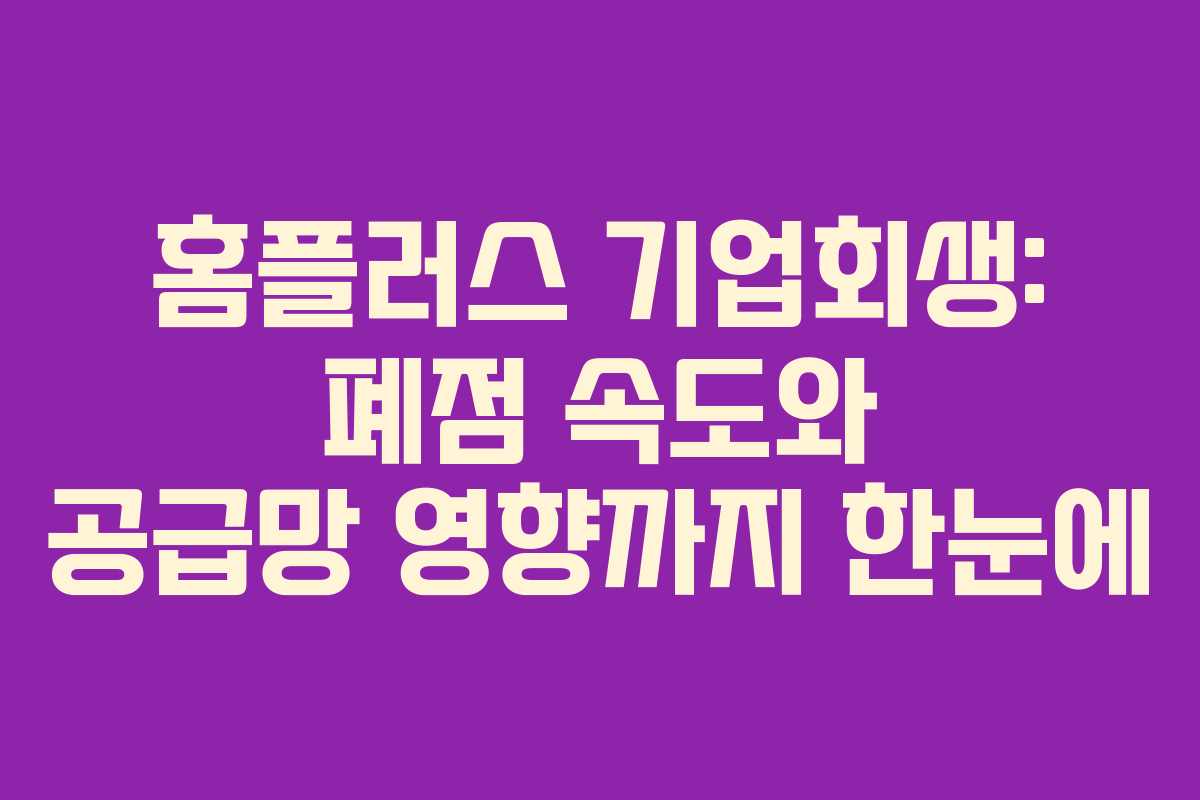 홈플러스 기업회생: 폐점 속도와 공급망 영향까지 한눈에