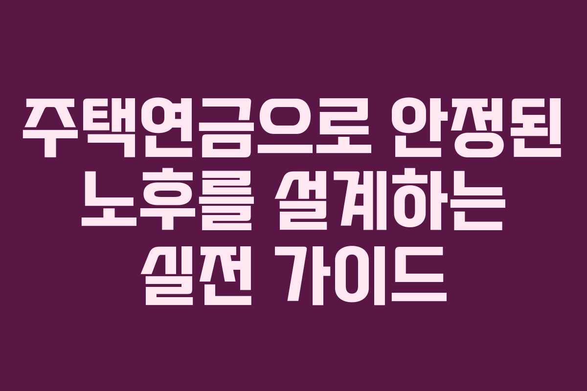 주택연금으로 안정된 노후를 설계하는 실전 가이드