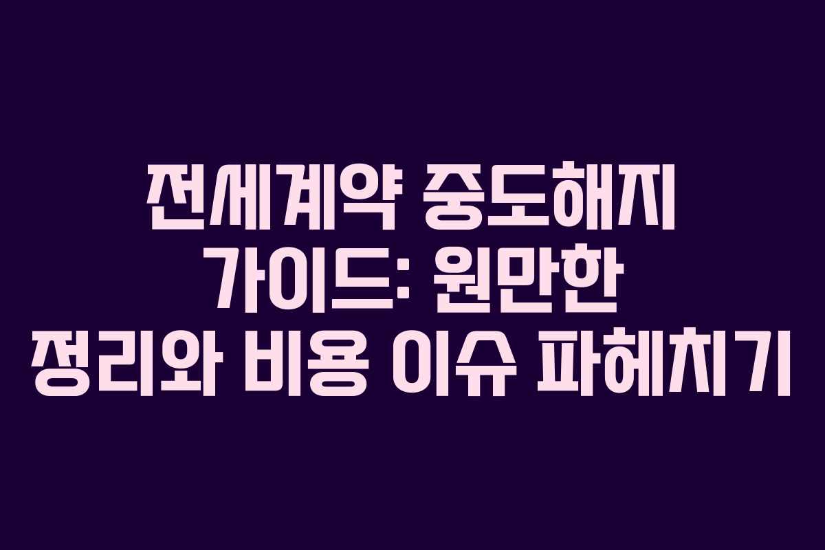 전세계약 중도해지 가이드: 원만한 정리와 비용 이슈 파헤치기