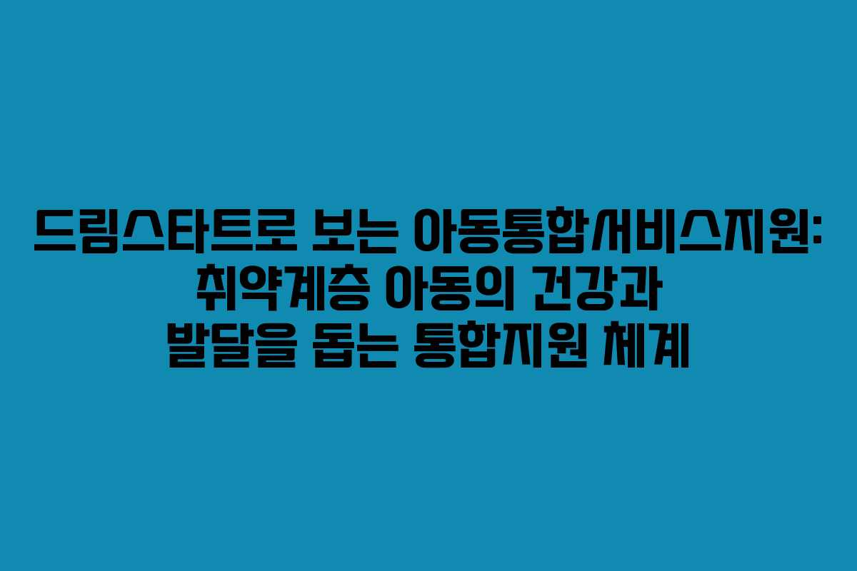 드림스타트로 보는 아동통합서비스지원: 취약계층 아동의 건강과 발달을 돕는 통합지원 체계