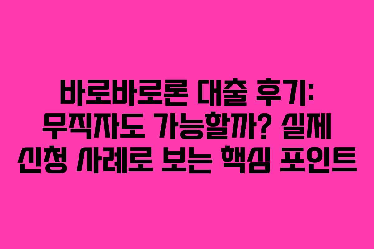 바로바로론 대출 후기: 무직자도 가능할까? 실제 신청 사례로 보는 핵심 포인트