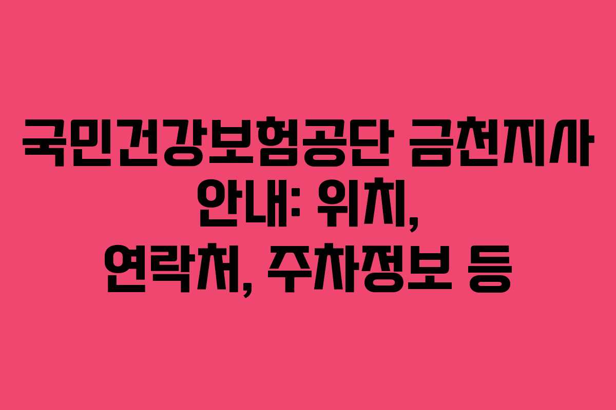 국민건강보험공단 금천지사 안내: 위치, 연락처, 주차정보 등