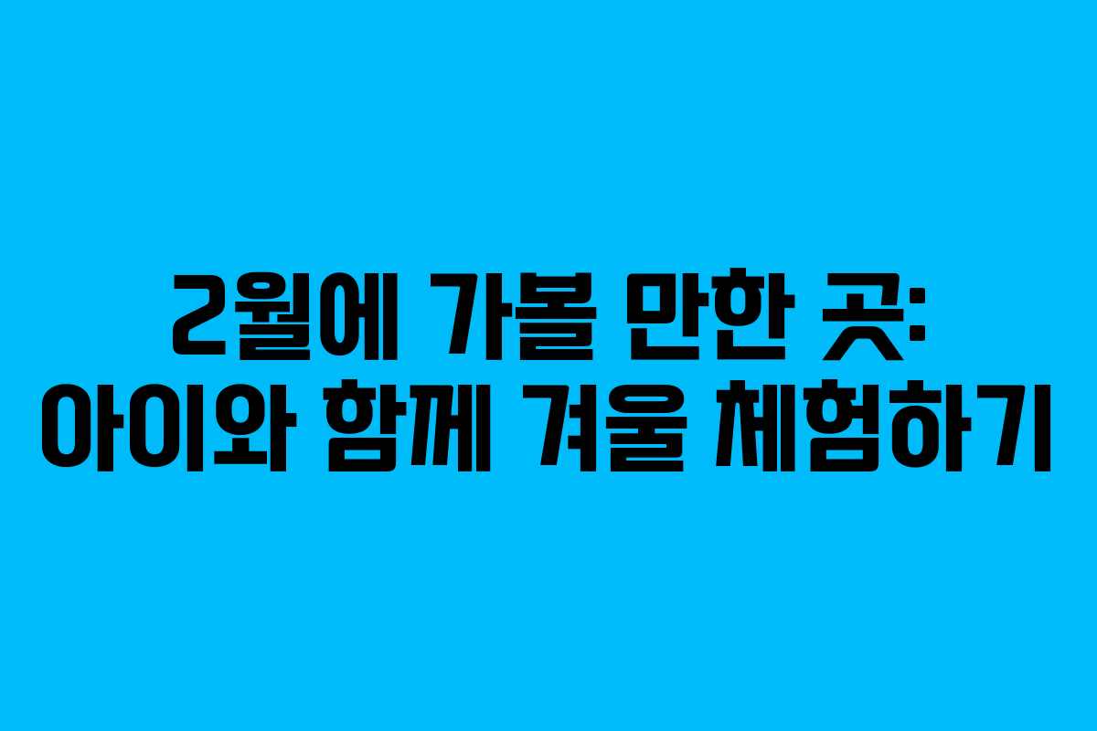 2월에 가볼 만한 곳: 아이와 함께 겨울 체험하기