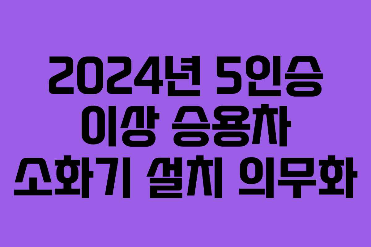 2024년 5인승 이상 승용차 소화기 설치 의무화