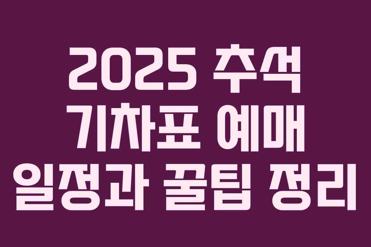 2025 추석 기차표 예매 일정과 꿀팁 정리