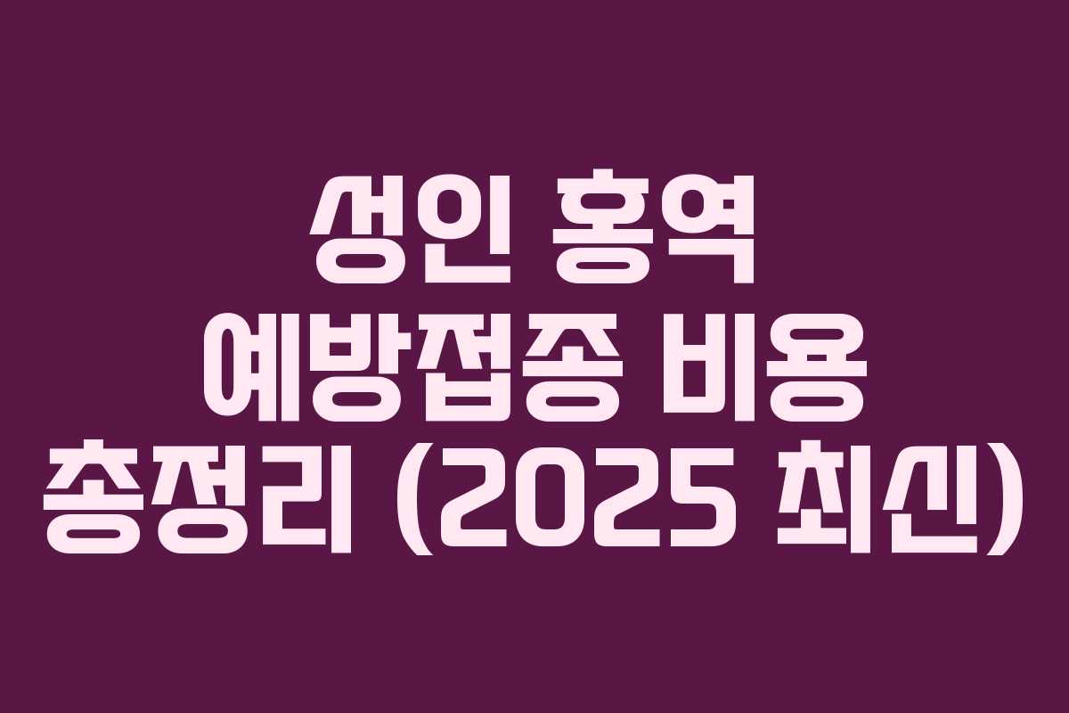성인 홍역 예방접종 비용 총정리 (2025 최신)