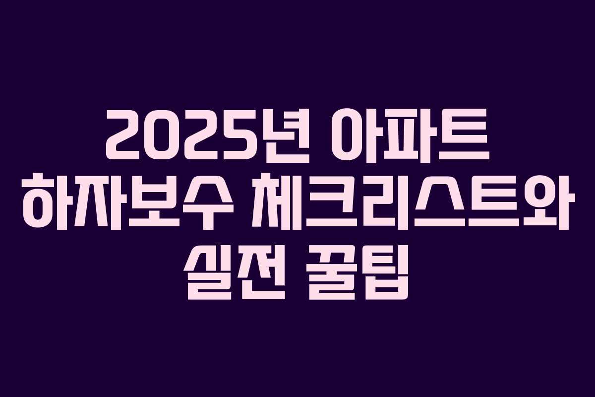 2025년 아파트 하자보수 체크리스트와 실전 꿀팁 2025년 아파트 하자보수 체크리스트와 실전 꿀팁