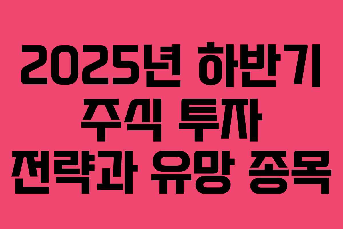 2025년 하반기 주식 투자 전략과 유망 종목