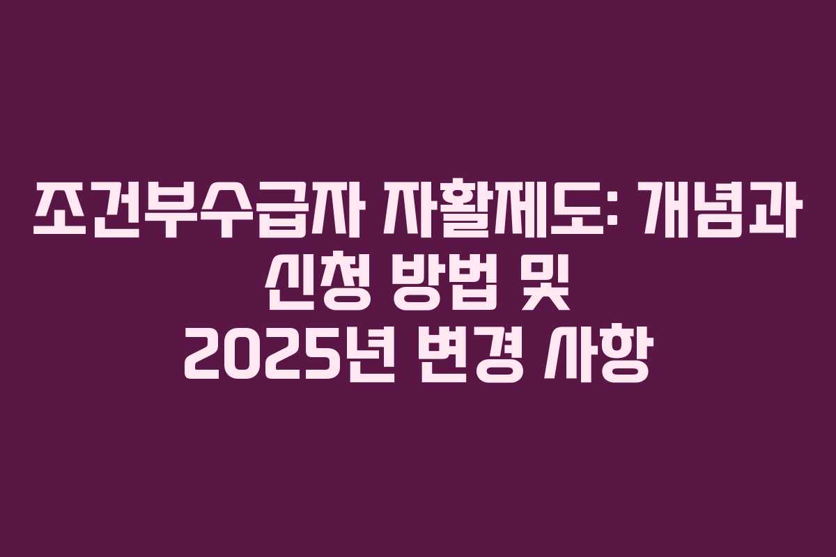 조건부수급자 자활제도: 개념과 신청 방법 및 2025년 변경 사항