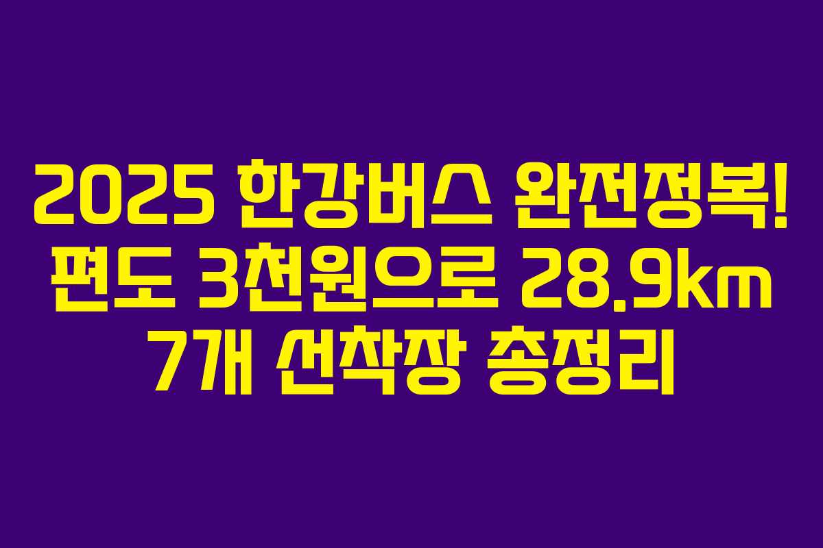 2025 한강버스 완전정복! 편도 3천원으로 28.9km 7개 선착장 총정리