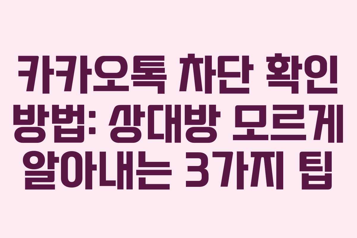 카카오톡 차단 확인 방법: 상대방 모르게 알아내는 3가지 팁