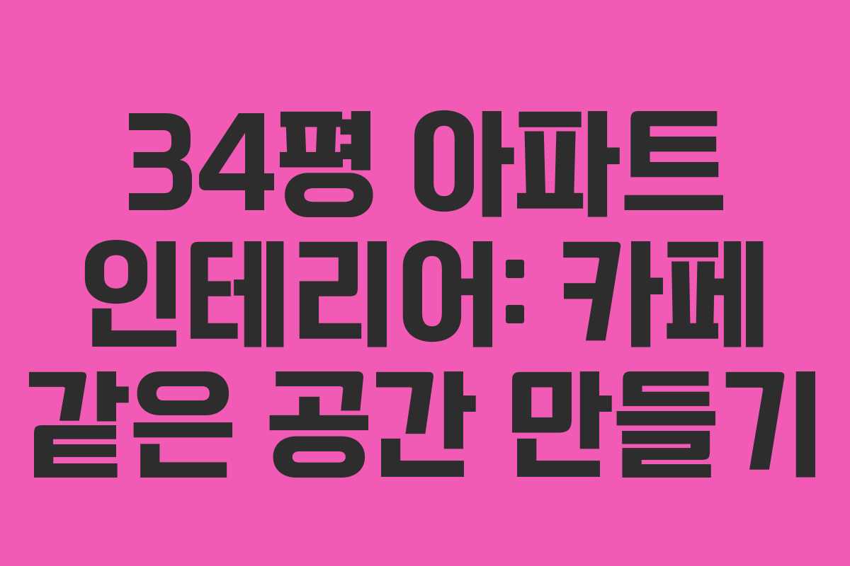 34평 아파트 인테리어: 카페 같은 공간 만들기