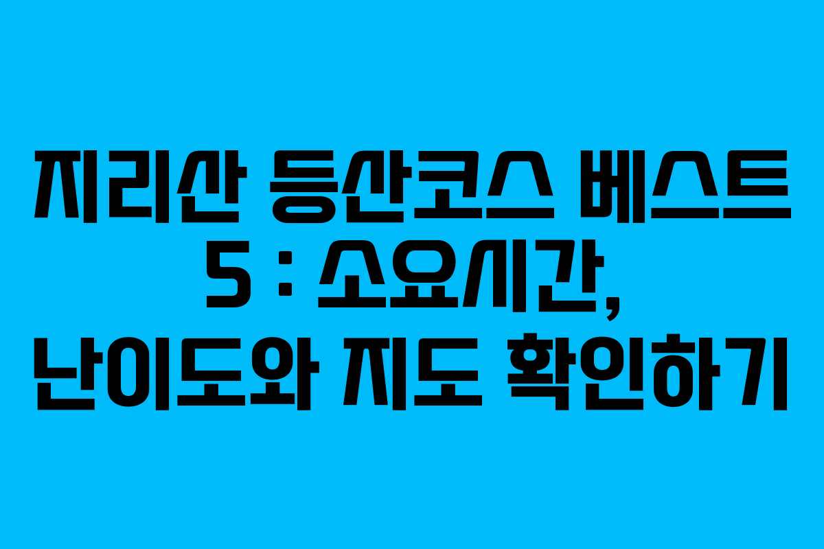 지리산 등산코스 베스트 5 : 소요시간, 난이도와 지도 확인하기
