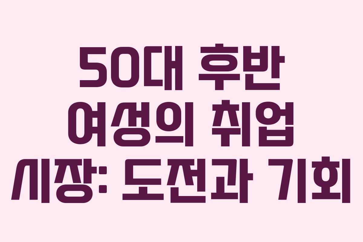50대 후반 여성의 취업 시장: 도전과 기회