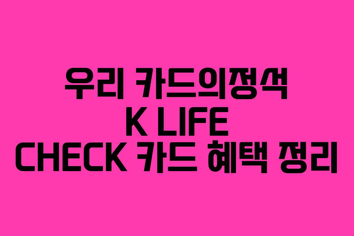 우리 카드의정석 K LIFE CHECK 카드 혜택 정리