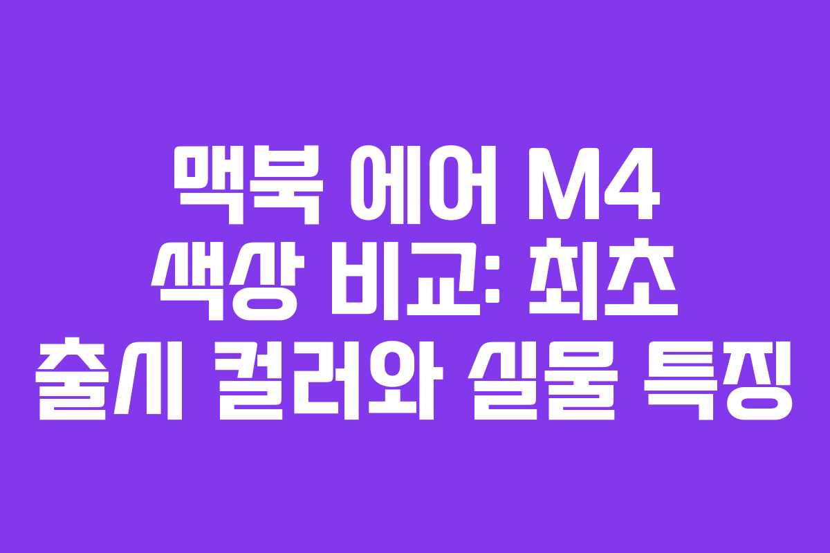 맥북 에어 M4 색상 비교: 최초 출시 컬러와 실물 특징