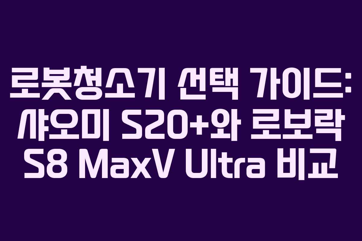 로봇청소기 선택 가이드: 샤오미 S20+와 로보락 S8 MaxV Ultra 비교