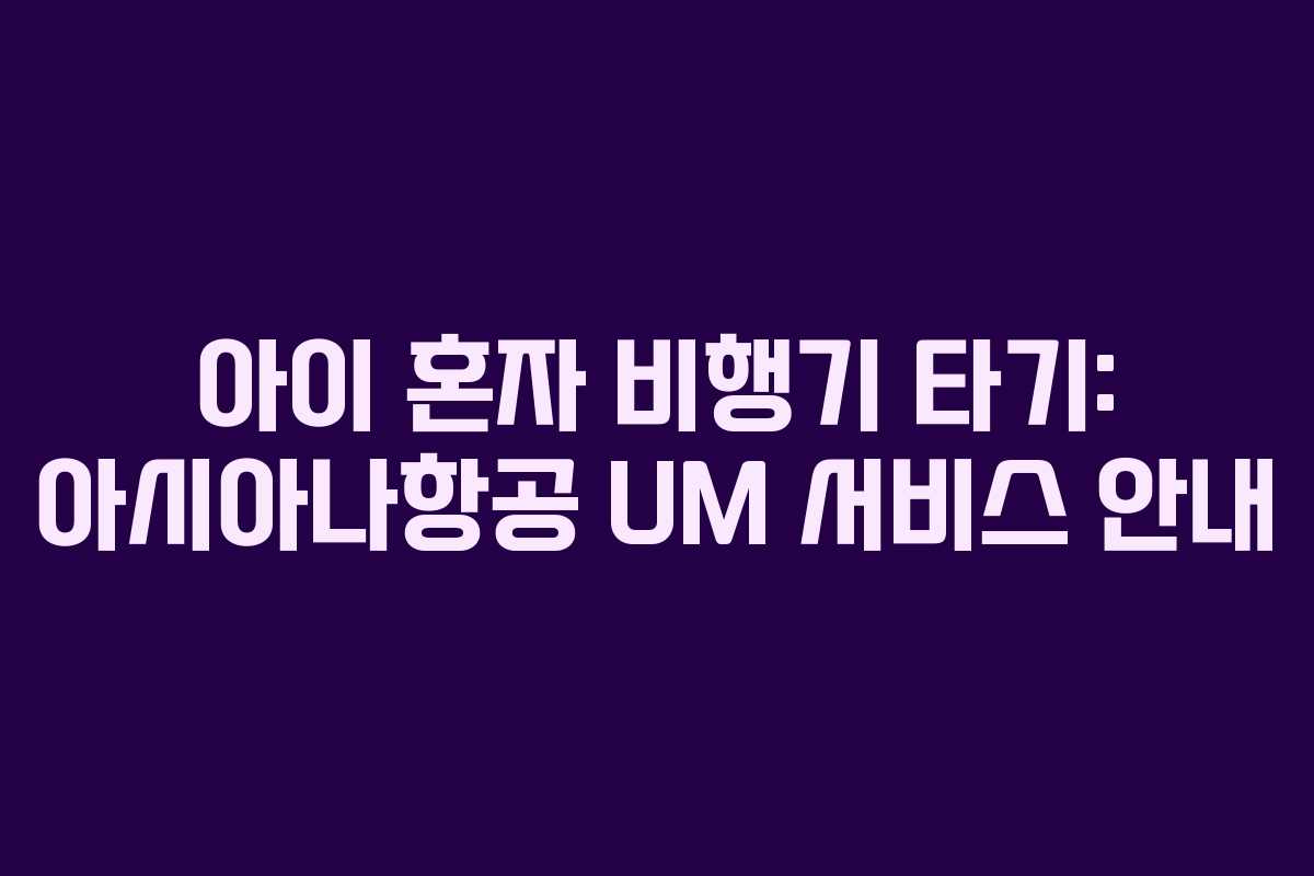 아이 혼자 비행기 타기: 아시아나항공 UM 서비스 안내