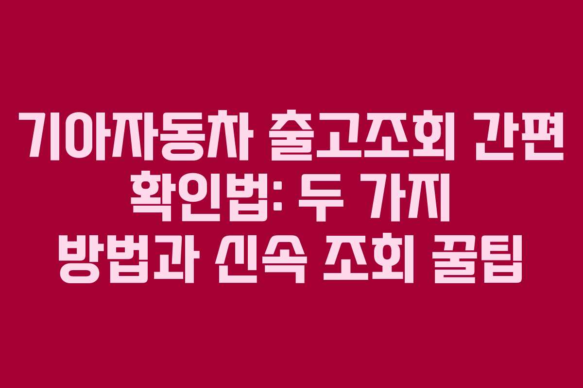 기아자동차 출고조회 간편 확인법: 두 가지 방법과 신속 조회 꿀팁