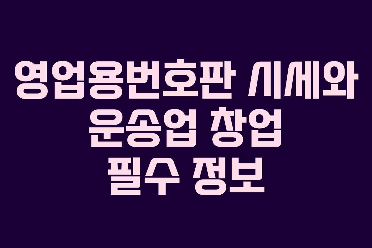 영업용번호판 시세와 운송업 창업 필수 정보 영업용번호판 시세와 운송업 창업 필수 정보