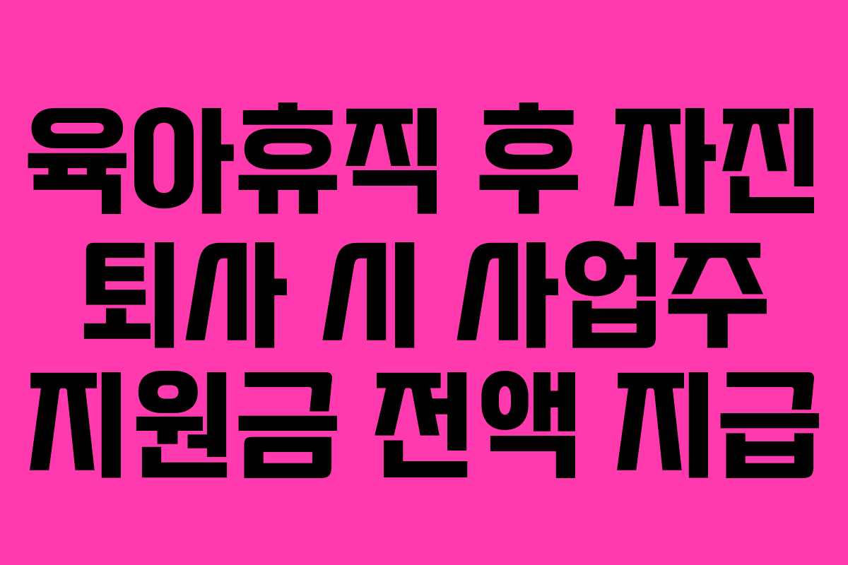 육아휴직 후 자진 퇴사 시 사업주 지원금 전액 지급