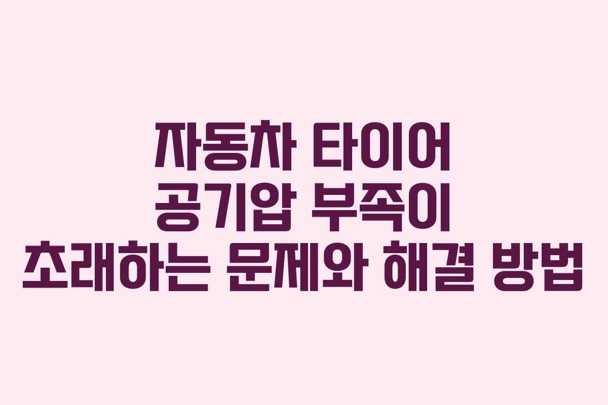 자동차 타이어 공기압 부족이 초래하는 문제와 해결 방법