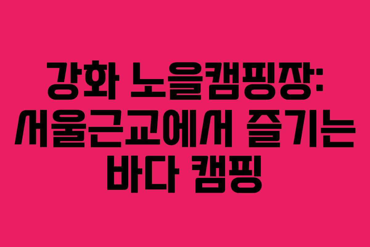 강화 노을캠핑장: 서울근교에서 즐기는 바다 캠핑