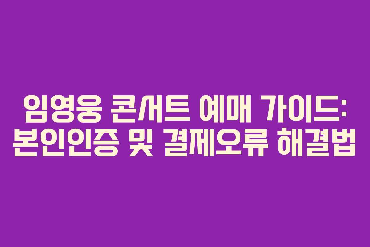 임영웅 콘서트 예매 가이드: 본인인증 및 결제오류 해결법