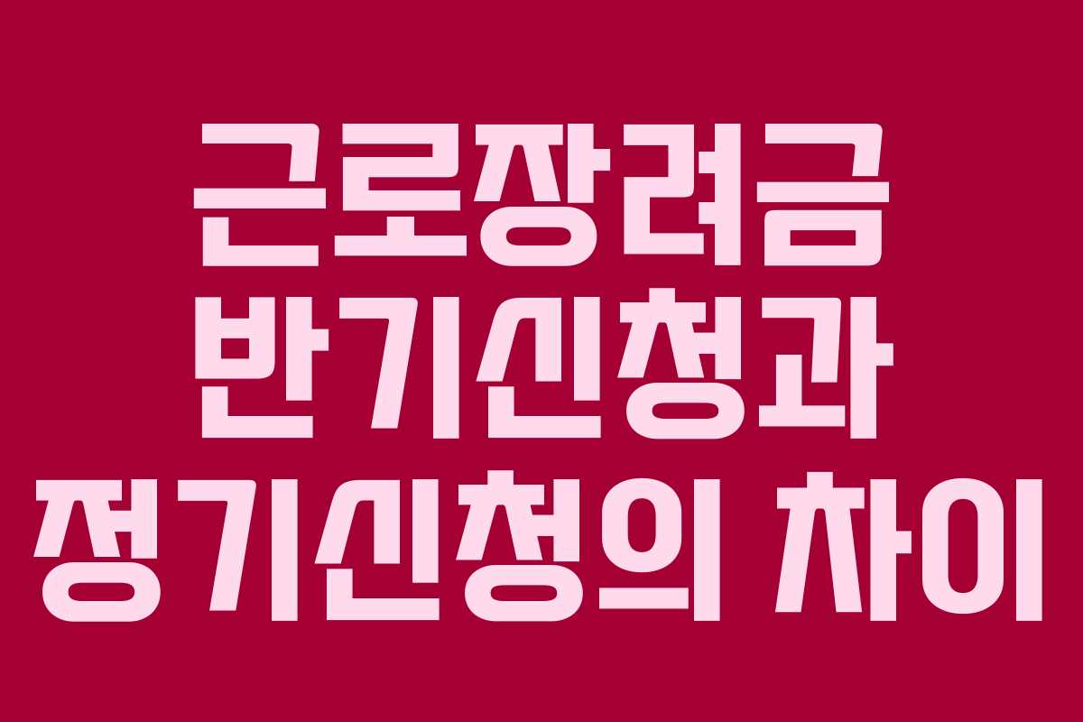 근로장려금 반기신청과 정기신청의 차이