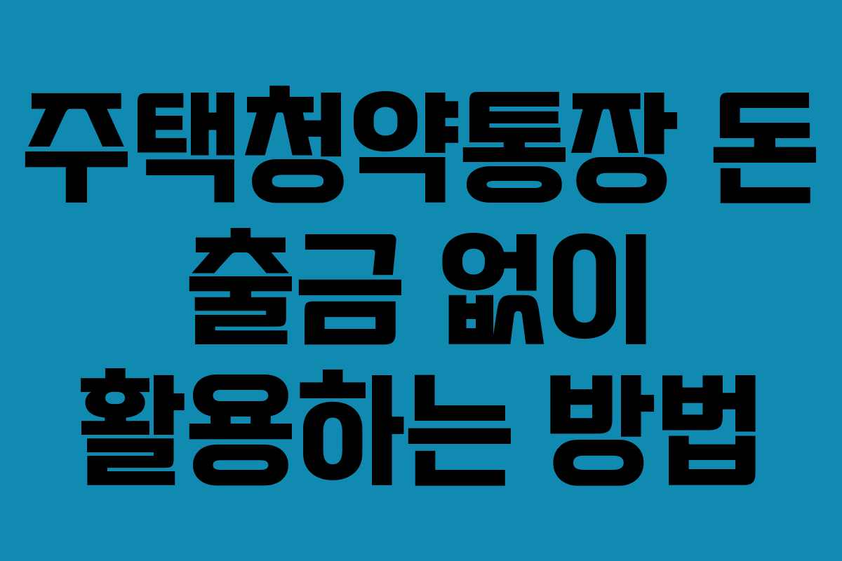 주택청약통장 돈 출금 없이 활용하는 방법