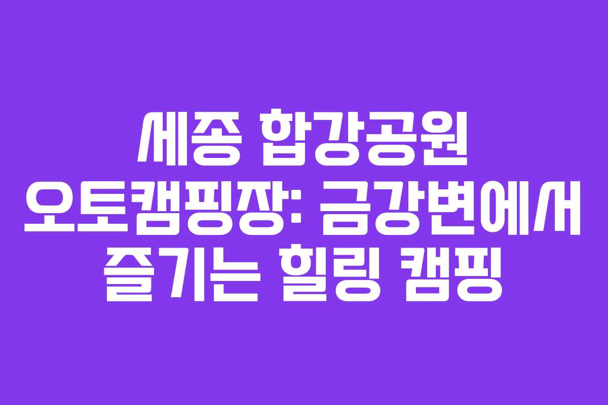 세종 합강공원 오토캠핑장: 금강변에서 즐기는 힐링 캠핑