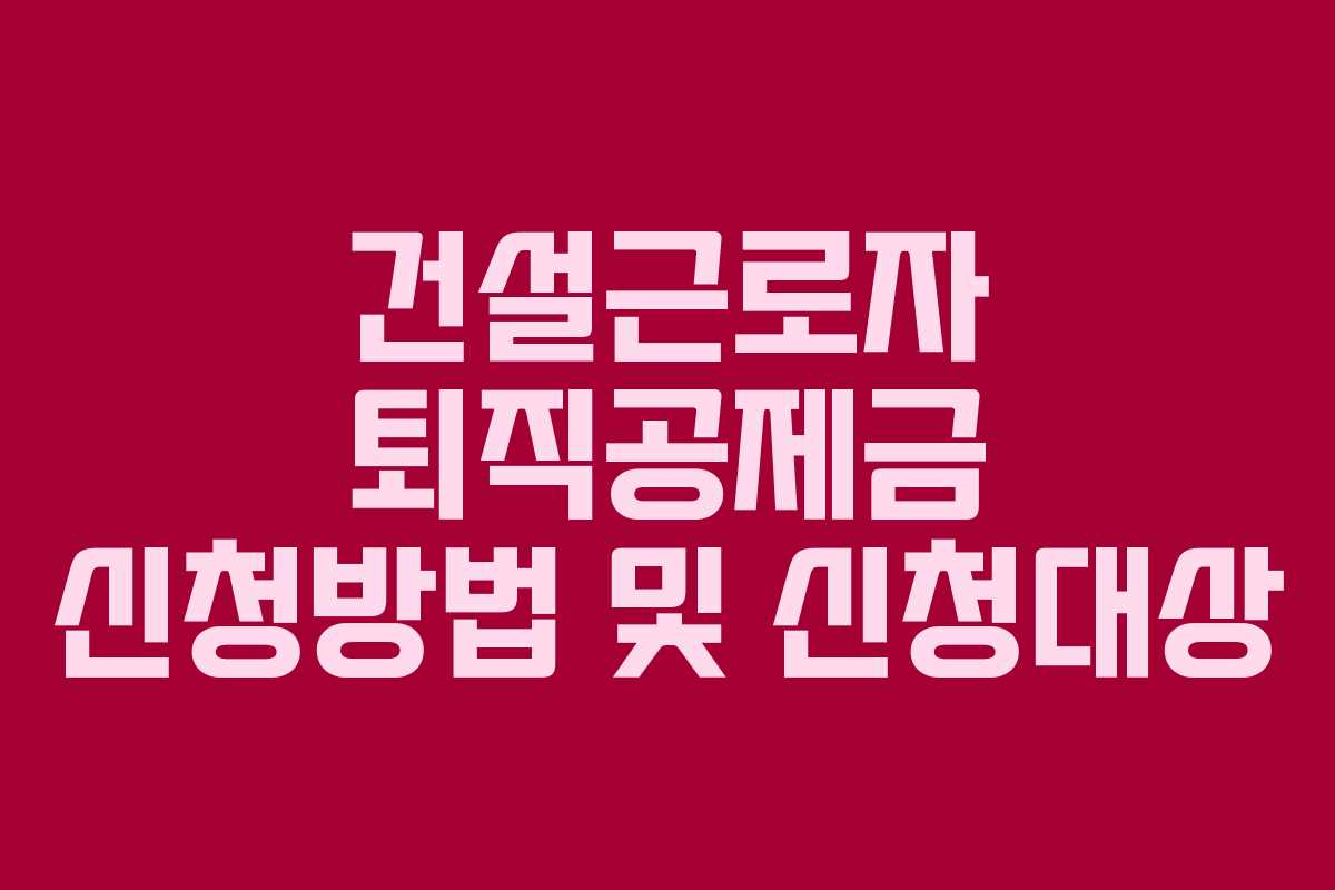 건설근로자 퇴직공제금 신청방법 및 신청대상