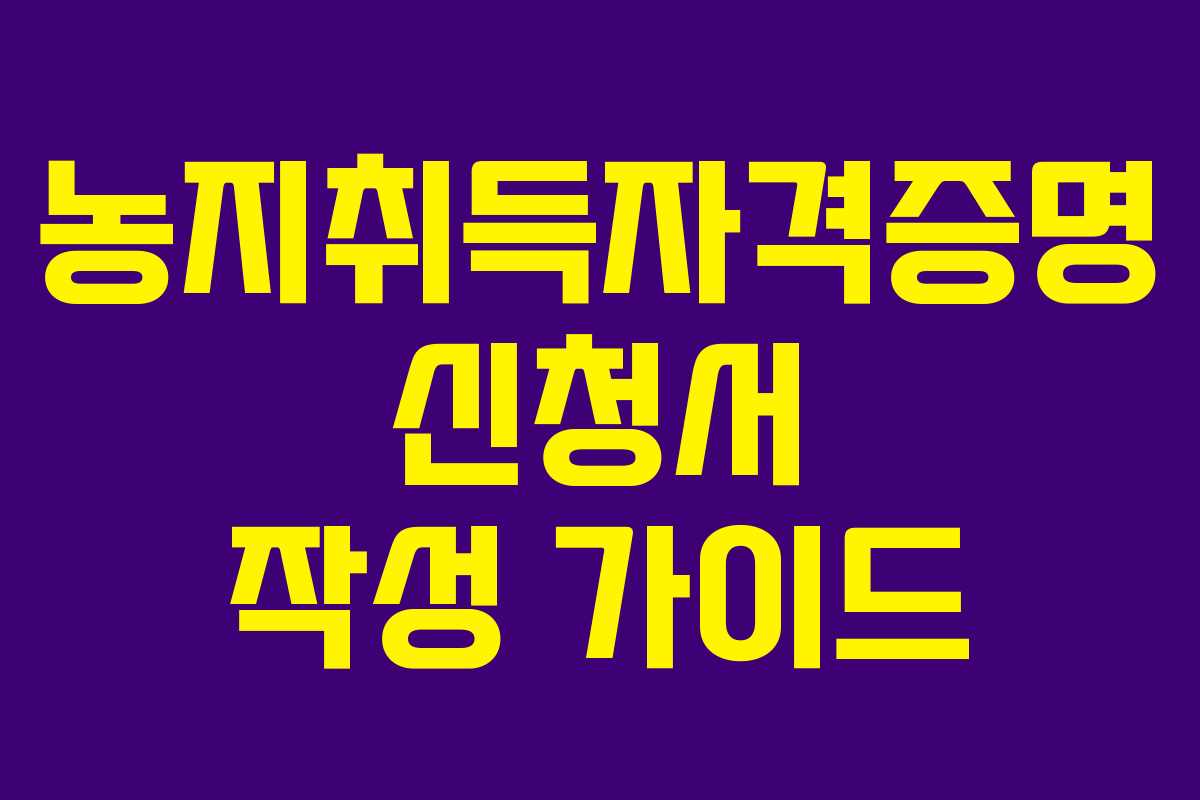 농지취득자격증명 신청서 작성 가이드