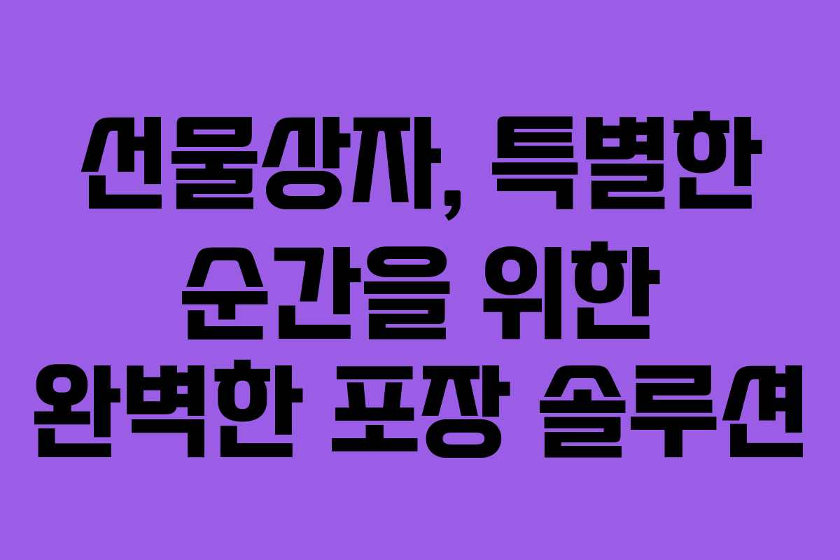 선물상자, 특별한 순간을 위한 완벽한 포장 솔루션