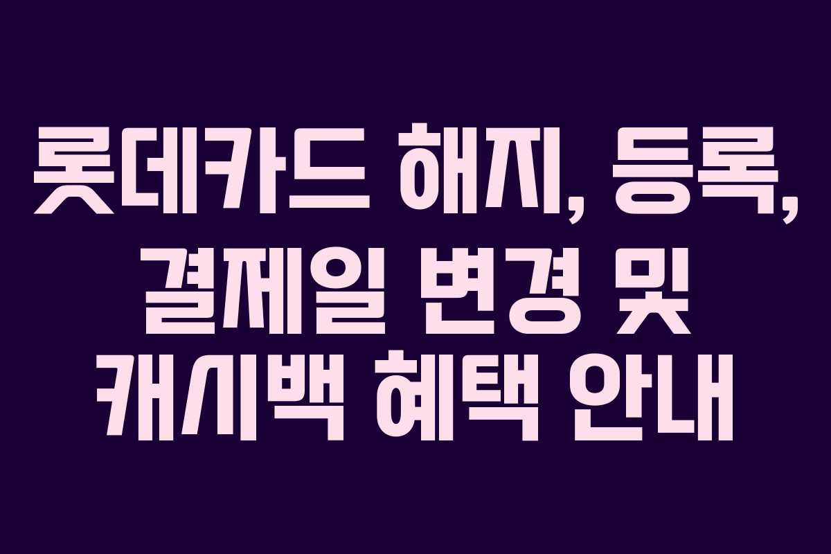롯데카드 해지, 등록, 결제일 변경 및 캐시백 혜택 안내