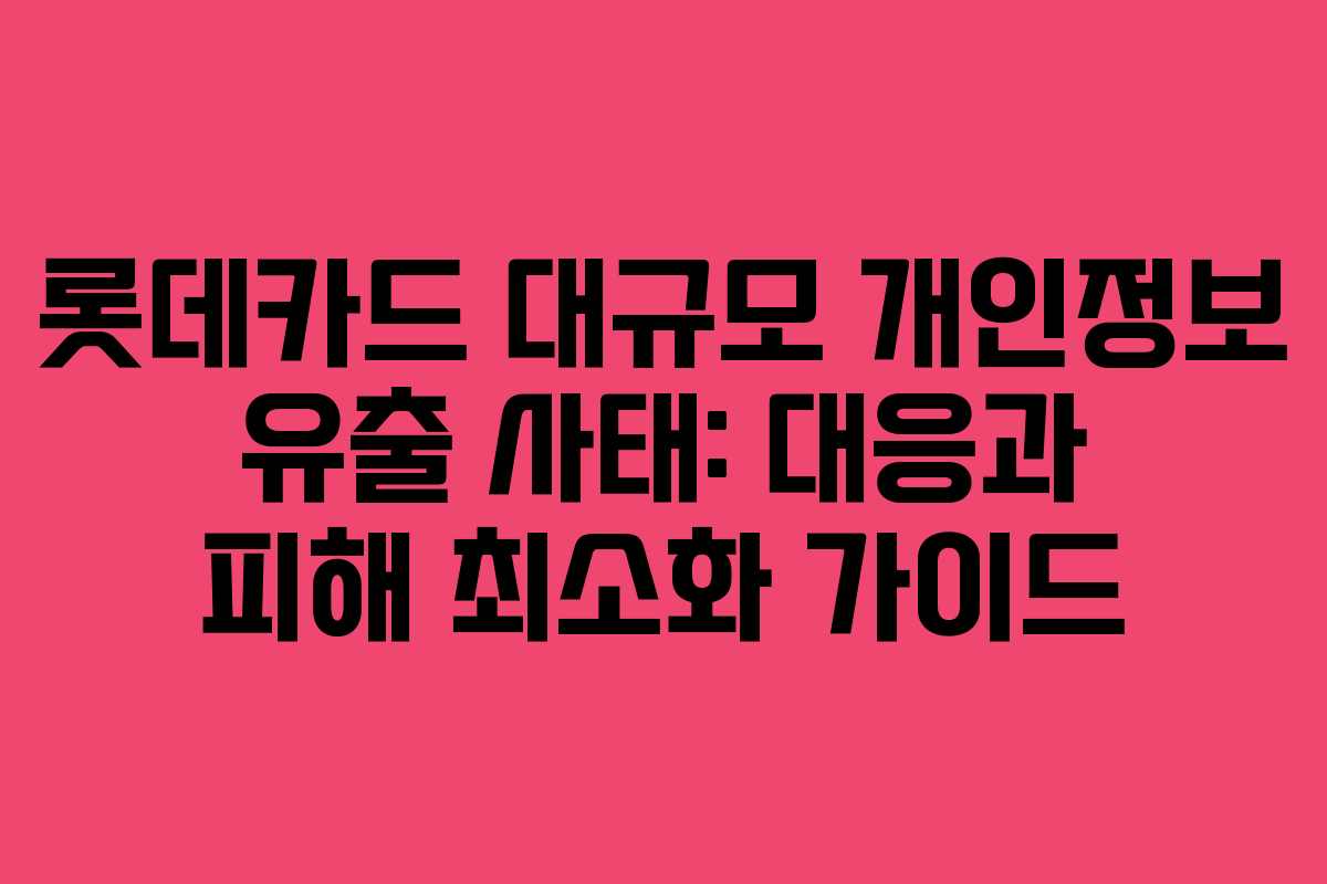 롯데카드 대규모 개인정보 유출 사태: 대응과 피해 최소화 가이드
