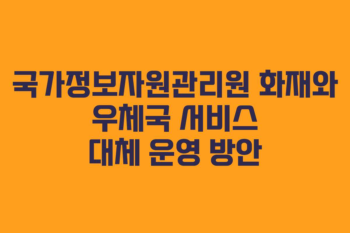 국가정보자원관리원 화재와 우체국 서비스 대체 운영 방안 국가정보자원관리원 화재와 우체국 서비스 대체 운영 방안